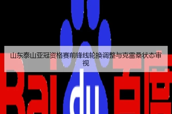 山东泰山亚冠资格赛前锋线轮换调整与克雷桑状态审视