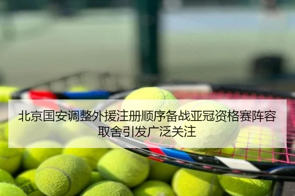 北京国安调整外援注册顺序备战亚冠资格赛阵容取舍引发广泛关注