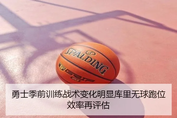 勇士季前训练战术变化明显库里无球跑位效率再评估