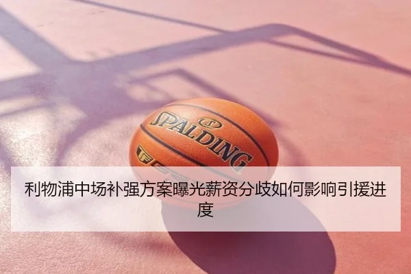 利物浦中场补强方案曝光薪资分歧如何影响引援进度