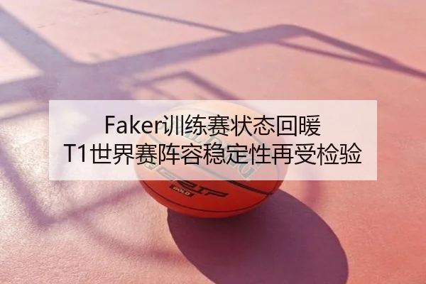 Faker训练赛状态回暖 T1世界赛阵容稳定性再受检验