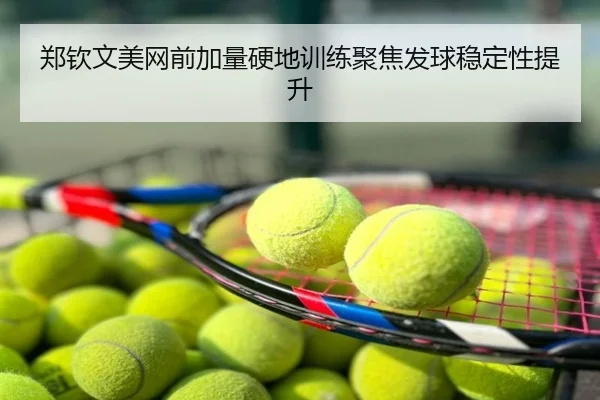 郑钦文美网前加量硬地训练聚焦发球稳定性提升