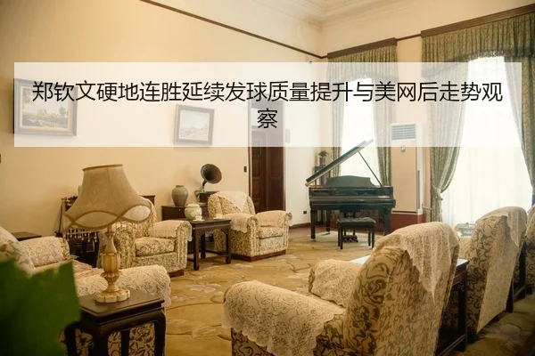 郑钦文硬地连胜延续发球质量提升与美网后走势观察