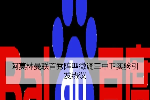 阿莫林曼联首秀阵型微调三中卫实验引发热议