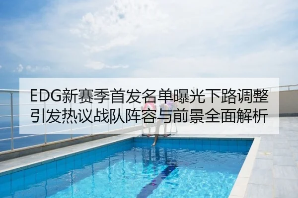 EDG新赛季首发名单曝光下路调整引发热议战队阵容与前景全面解析
