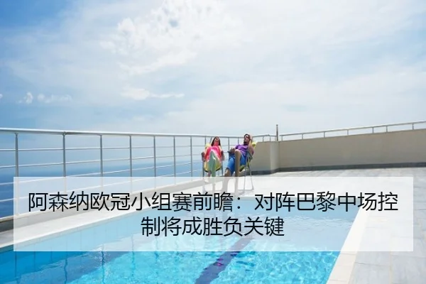 阿森纳欧冠小组赛前瞻：对阵巴黎中场控制将成胜负关键